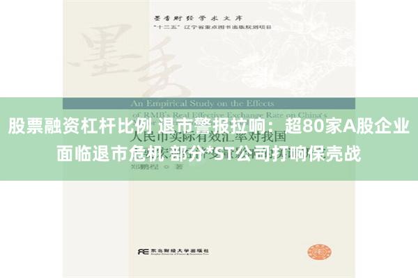 股票融资杠杆比例 退市警报拉响：超80家A股企业面临退市危机 部分*ST公司打响保壳战