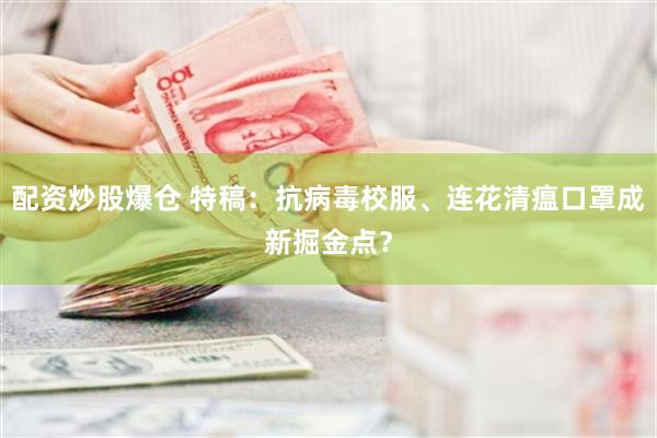 配资炒股爆仓 特稿：抗病毒校服、连花清瘟口罩成新掘金点？
