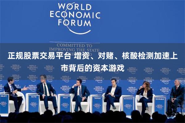 正规股票交易平台 增资、对赌、核酸检测加速上市背后的资本游戏