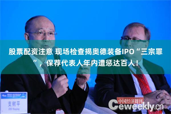 股票配资注意 现场检查揭奥德装备IPO“三宗罪”，保荐代表人年内遭惩达百人！