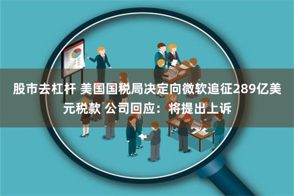 股市去杠杆 美国国税局决定向微软追征289亿美元税款 公司回应：将提出上诉