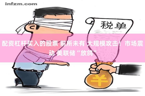 配资杠杆买入的股票 前所未有 大规模攻击！市场震动 美联储“放鸽”