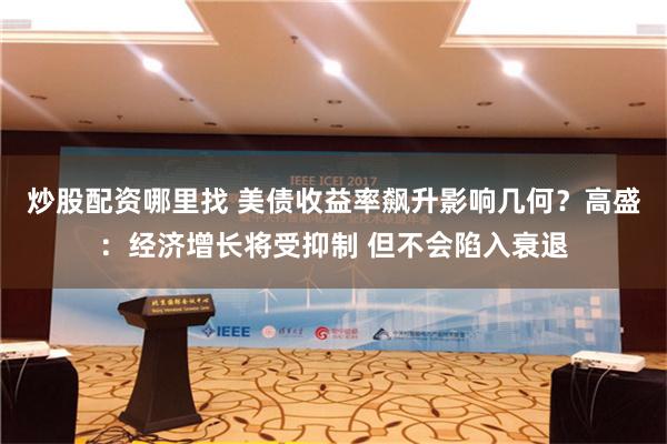 炒股配资哪里找 美债收益率飙升影响几何？高盛：经济增长将受抑制 但不会陷入衰退
