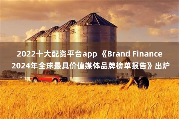 2022十大配资平台app 《Brand Finance 2024年全球最具价值媒体品牌榜单报告》出炉