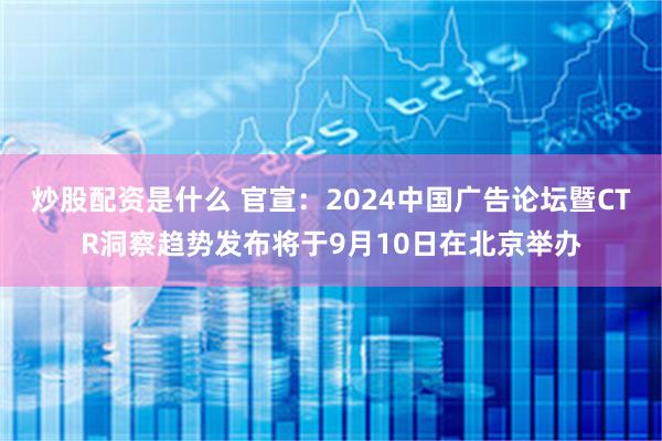炒股配资是什么 官宣：2024中国广告论坛暨CTR洞察趋势发布将于9月10日在北京举办
