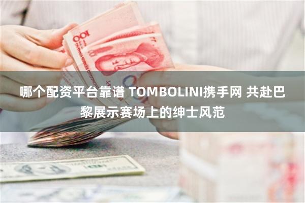 哪个配资平台靠谱 TOMBOLINI携手网 共赴巴黎展示赛场上的绅士风范