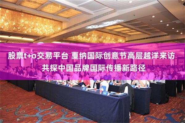 股票t+o交易平台 戛纳国际创意节高层越洋来访  共探中国品牌国际传播新路径
