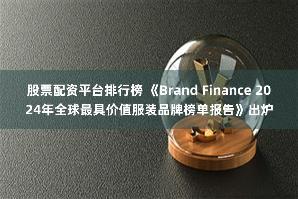 股票配资平台排行榜 《Brand Finance 2024年全球最具价值服装品牌榜单报告》出炉