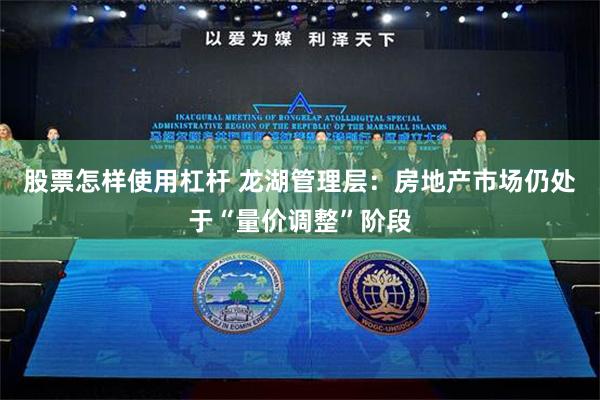 股票怎样使用杠杆 龙湖管理层：房地产市场仍处于“量价调整”阶段