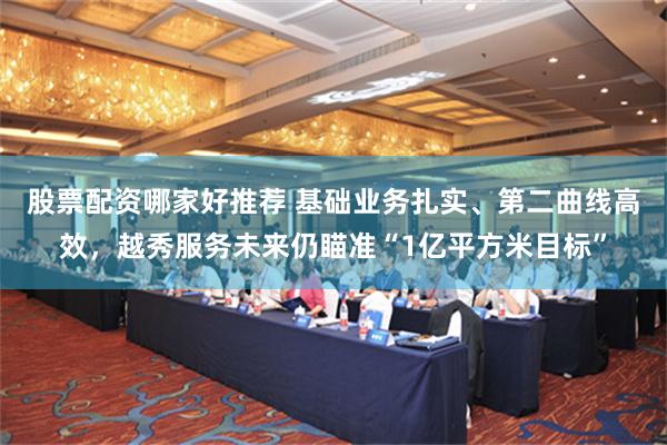股票配资哪家好推荐 基础业务扎实、第二曲线高效，越秀服务未来仍瞄准“1亿平方米目标”
