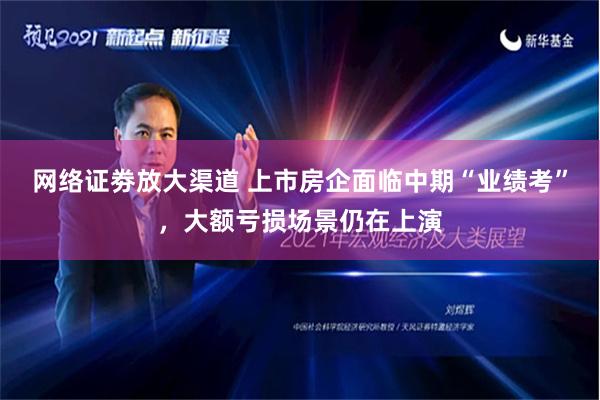 网络证劵放大渠道 上市房企面临中期“业绩考”，大额亏损场景仍在上演