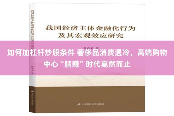 如何加杠杆炒股条件 奢侈品消费遇冷，高端购物中心“躺赚”时代戛然而止