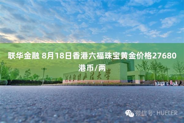 联华金融 8月18日香港六福珠宝黄金价格27680港币/两