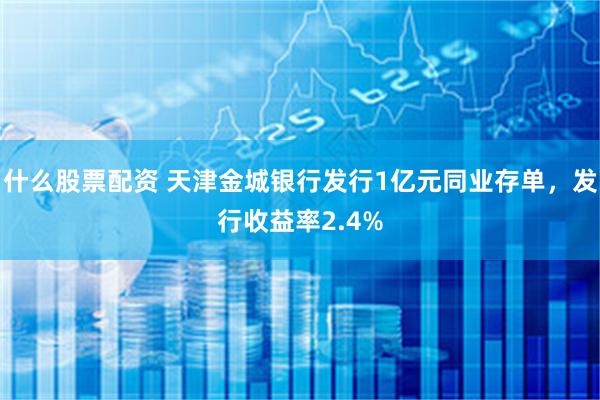 什么股票配资 天津金城银行发行1亿元同业存单，发行收益率2.4%
