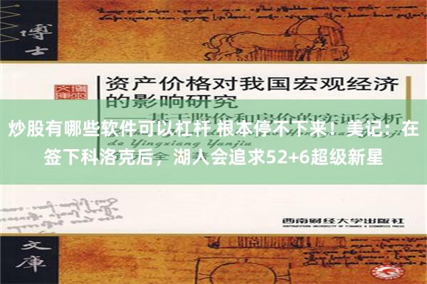 炒股有哪些软件可以杠杆 根本停不下来！美记：在签下科洛克后，湖人会追求52+6超级新星