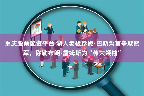 重庆股票配资平台 湖人老板珍妮·巴斯誓言争取冠军，称勒布朗·詹姆斯为“伟大领袖”