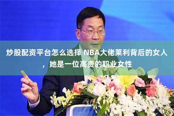 炒股配资平台怎么选择 NBA大佬莱利背后的女人，她是一位高贵的职业女性