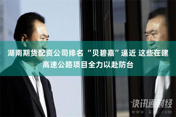 湖南期货配资公司排名 “贝碧嘉”逼近 这些在建高速公路项目全力以赴防台