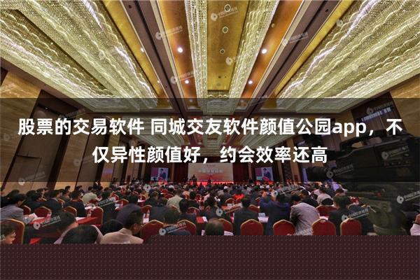 股票的交易软件 同城交友软件颜值公园app，不仅异性颜值好，约会效率还高