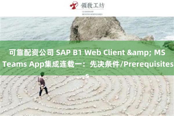 可靠配资公司 SAP B1 Web Client & MS Teams App集成连载一：先决条件/Prerequisites