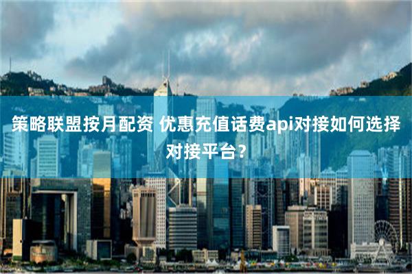 策略联盟按月配资 优惠充值话费api对接如何选择对接平台？