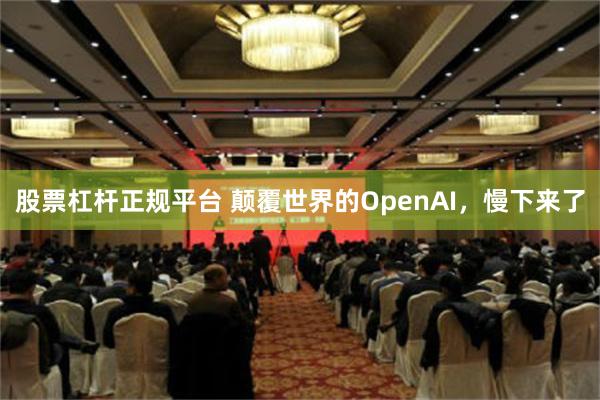 股票杠杆正规平台 颠覆世界的OpenAI，慢下来了