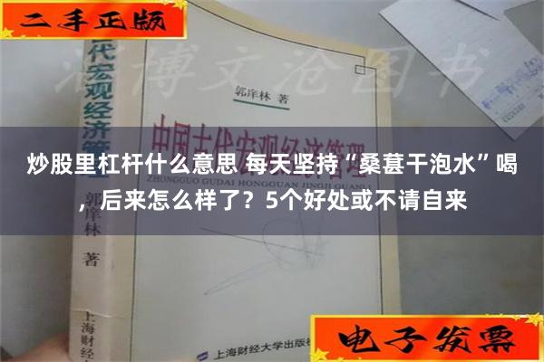 炒股里杠杆什么意思 每天坚持“桑葚干泡水”喝，后来怎么样了？5个好处或不请自来