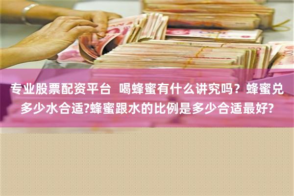 专业股票配资平台  喝蜂蜜有什么讲究吗？蜂蜜兑多少水合适?蜂蜜跟水的比例是多少合适最好?
