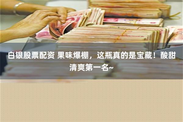 白银股票配资 果味爆棚，这瓶真的是宝藏！酸甜清爽第一名~