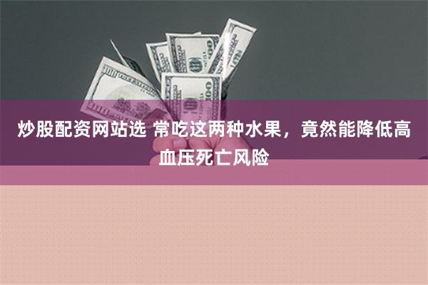 炒股配资网站选 常吃这两种水果，竟然能降低高血压死亡风险