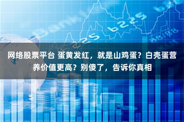 网络股票平台 蛋黄发红，就是山鸡蛋？白壳蛋营养价值更高？别傻了，告诉你真相
