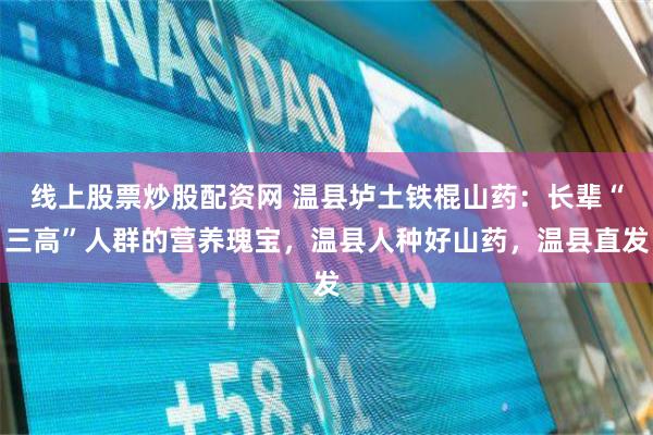 线上股票炒股配资网 温县垆土铁棍山药：长辈“三高”人群的营养瑰宝，温县人种好山药，温县直发