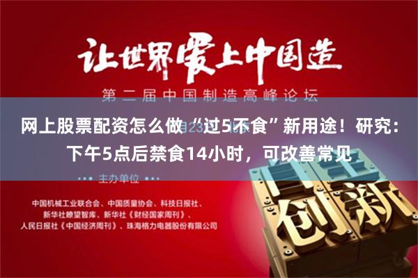 网上股票配资怎么做 “过5不食”新用途！研究：下午5点后禁食14小时，可改善常见