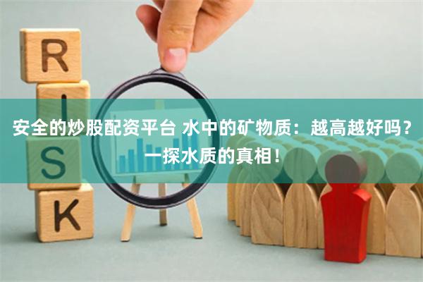安全的炒股配资平台 水中的矿物质：越高越好吗？一探水质的真相！