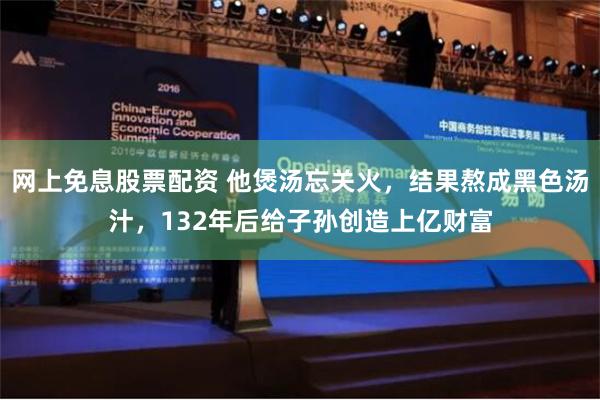 网上免息股票配资 他煲汤忘关火，结果熬成黑色汤汁，132年后给子孙创造上亿财富