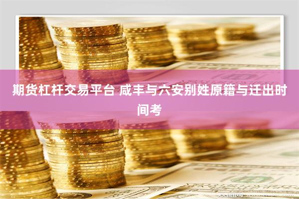 期货杠杆交易平台 咸丰与六安别姓原籍与迁出时间考