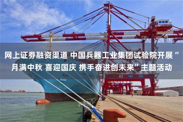 网上证劵融资渠道 中国兵器工业集团试验院开展“月满中秋 喜迎国庆 携手奋进创未来”主题活动