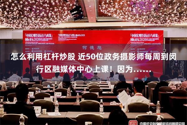 怎么利用杠杆炒股 近50位政务摄影师每周到闵行区融媒体中心上课！因为……