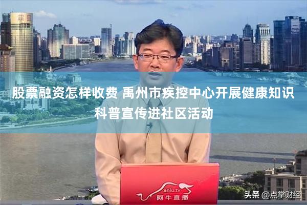 股票融资怎样收费 禹州市疾控中心开展健康知识科普宣传进社区活动