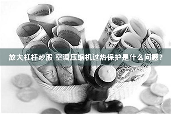 放大杠杆炒股 空调压缩机过热保护是什么问题？