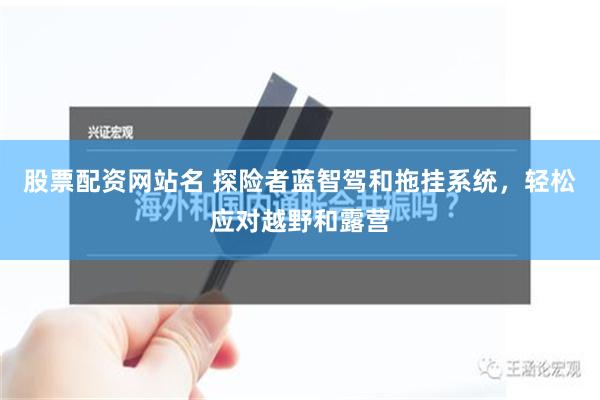 股票配资网站名 探险者蓝智驾和拖挂系统，轻松应对越野和露营