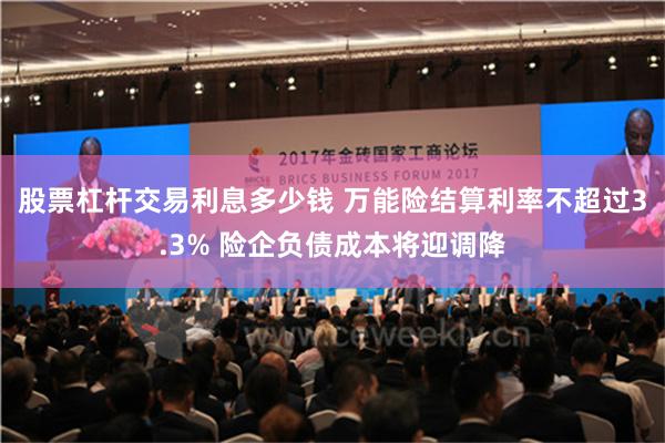 股票杠杆交易利息多少钱 万能险结算利率不超过3.3% 险企负债成本将迎调降