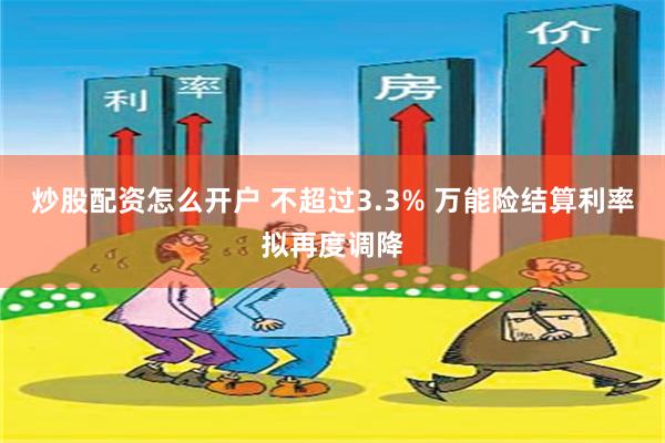 炒股配资怎么开户 不超过3.3% 万能险结算利率拟再度调降