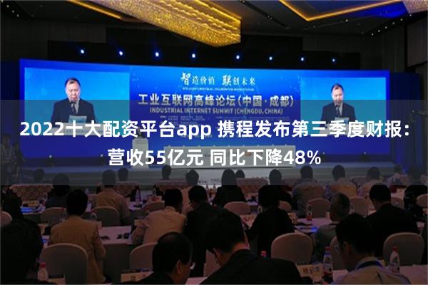 2022十大配资平台app 携程发布第三季度财报：营收55亿元 同比下降48%