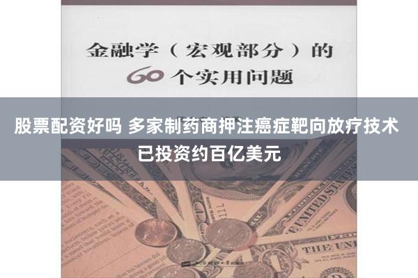 股票配资好吗 多家制药商押注癌症靶向放疗技术 已投资约百亿美元
