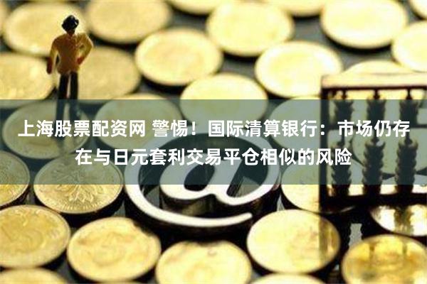 上海股票配资网 警惕！国际清算银行：市场仍存在与日元套利交易平仓相似的风险