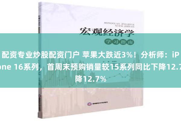 配资专业炒股配资门户 苹果大跌近3%！分析师：iPhone 16系列，首周末预购销量较15系列同比下降12.7%