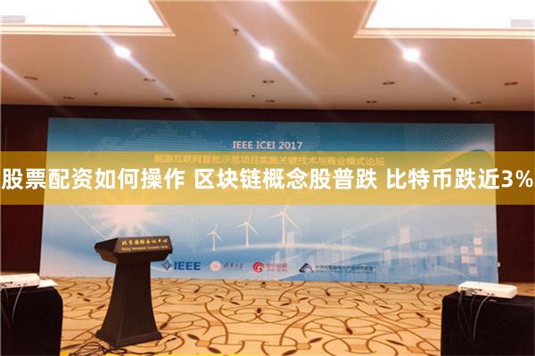 股票配资如何操作 区块链概念股普跌 比特币跌近3%