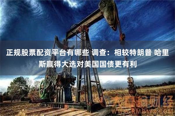 正规股票配资平台有哪些 调查：相较特朗普 哈里斯赢得大选对美国国债更有利