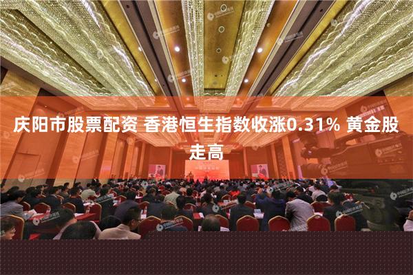 庆阳市股票配资 香港恒生指数收涨0.31% 黄金股走高